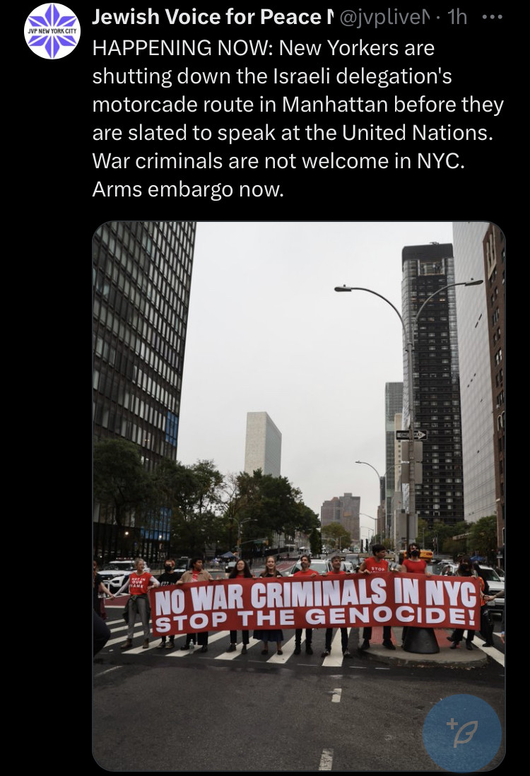 Jewish Voice for Peace  HAPPENING NOW: New Yorkers are shutting down the Israeli delegation's motorcade route in Manhattan before they are slated to speak at the United Nations. War criminals are not welcome in NYC. Arms embargo now.